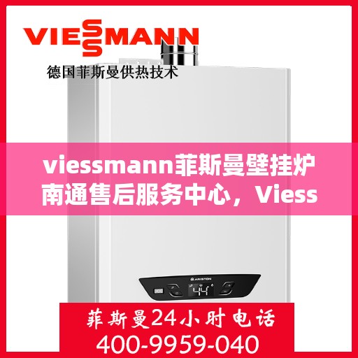 viessmann菲斯曼壁挂炉南通售后服务中心，Viessmann菲斯曼壁挂炉南通售后服务中心，专业维修与优质服务
