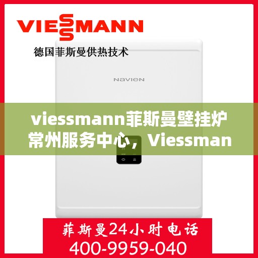 viessmann菲斯曼壁挂炉常州服务中心，Viessmann菲斯曼壁挂炉常州专业服务中心，高效供暖，品质保障