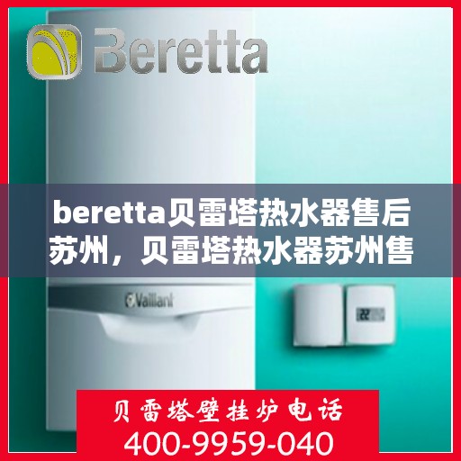 beretta贝雷塔热水器售后苏州，贝雷塔热水器苏州售后服务中心，专业团队为您解决疑难杂症