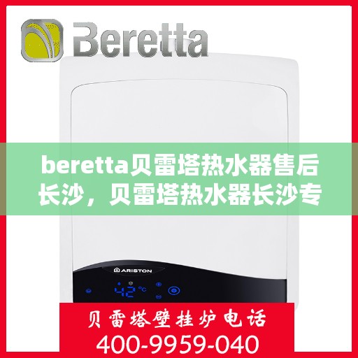 beretta贝雷塔热水器售后长沙，贝雷塔热水器长沙专业售后服务团队，为您提供全方位解决方案