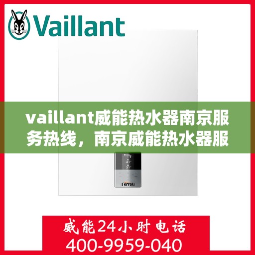 vaillant威能热水器南京服务热线，南京威能热水器服务热线，专业维修与售后支持团队为您护航
