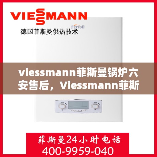 viessmann菲斯曼锅炉六安售后，Viessmann菲斯曼锅炉在六安的售后服务详解