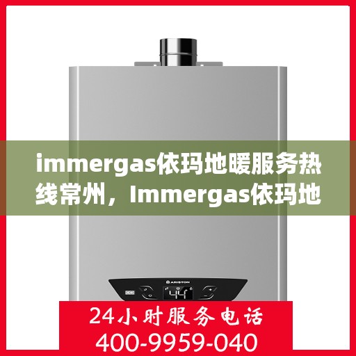 immergas依玛地暖服务热线常州，Immergas依玛地暖常州服务热线，专业解决方案，温暖您的生活