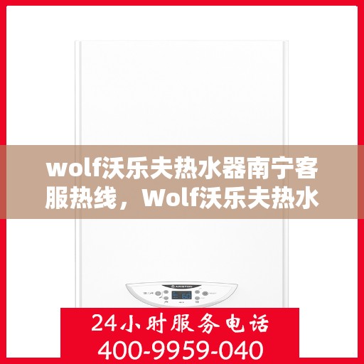 wolf沃乐夫热水器南宁客服热线，Wolf沃乐夫热水器南宁客服热线，专业解答，贴心服务