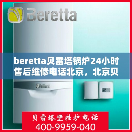 beretta贝雷塔锅炉24小时售后维修电话北京，北京贝雷塔锅炉24小时专业售后维修服务热线