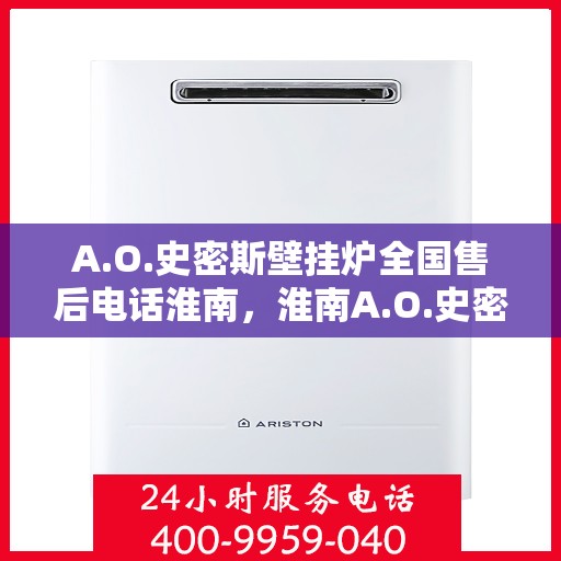 A.O.史密斯壁挂炉全国售后电话淮南，淮南A.O.史密斯壁挂炉全国售后电话及服务一览