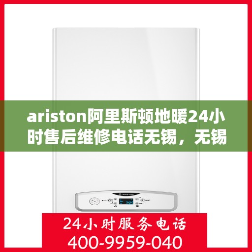 ariston阿里斯顿地暖24小时售后维修电话无锡，无锡阿里斯顿地暖售后维修全天候服务热线