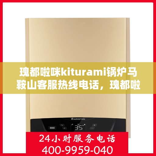 瑰都啦咪kiturami锅炉马鞍山客服热线电话，瑰都啦咪kiturami锅炉马鞍山客服热线电话全解析