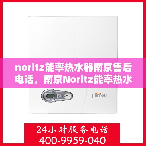 noritz能率热水器南京售后电话，南京Noritz能率热水器售后电话及维修服务指南