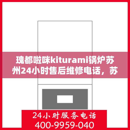 瑰都啦咪kiturami锅炉苏州24小时售后维修电话，苏州瑰都啦咪Kiturami锅炉全天候售后维修服务热线