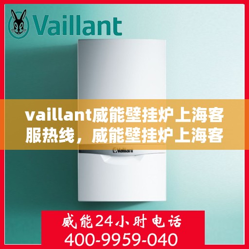 vaillant威能壁挂炉上海客服热线，威能壁挂炉上海客服热线，专业解答，贴心服务
