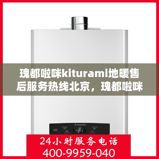 瑰都啦咪kiturami地暖售后服务热线北京，瑰都啦咪kiturami地暖北京售后服务热线详解