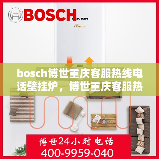 bosch博世重庆客服热线电话壁挂炉，博世重庆客服热线电话，专业壁挂炉服务热线