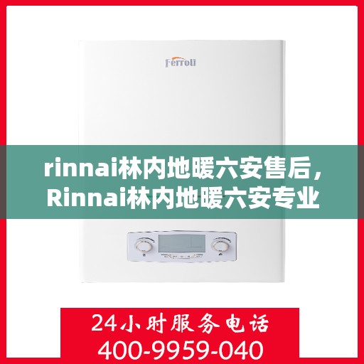 rinnai林内地暖六安售后，Rinnai林内地暖六安专业售后服务团队