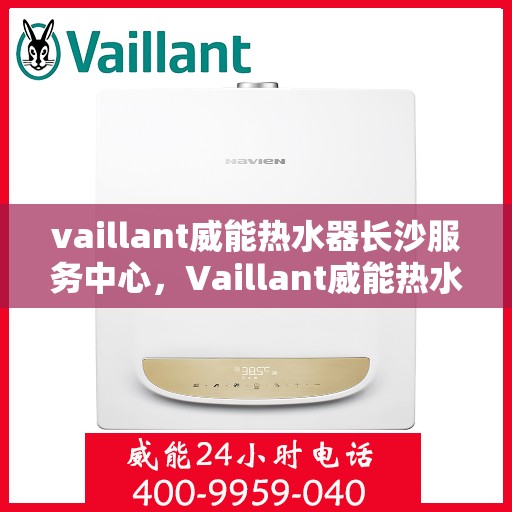 vaillant威能热水器长沙服务中心，Vaillant威能热水器长沙专业服务中心，高效维修与保养解决方案
