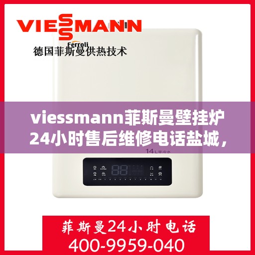 viessmann菲斯曼壁挂炉24小时售后维修电话盐城，盐城viessmann菲斯曼壁挂炉全天候售后维修服务热线及专业指南