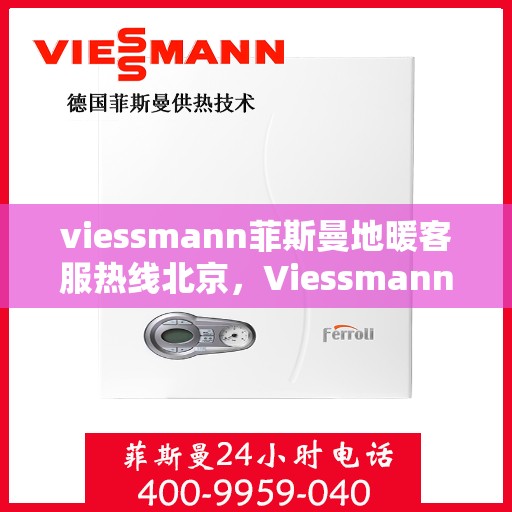 viessmann菲斯曼地暖客服热线北京，Viessmann菲斯曼地暖北京客服热线指南