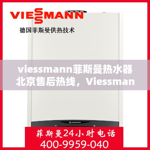 viessmann菲斯曼热水器北京售后热线，Viessmann菲斯曼热水器北京售后服务热线及维修指南