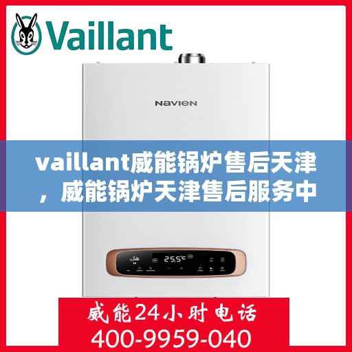 vaillant威能锅炉售后天津，威能锅炉天津售后服务中心，专业维修与保养，为您的锅炉保驾护航