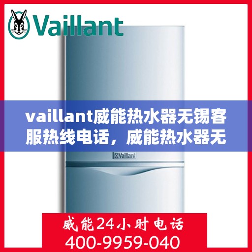 vaillant威能热水器无锡客服热线电话，威能热水器无锡客服热线电话——您身边的温暖服务专家