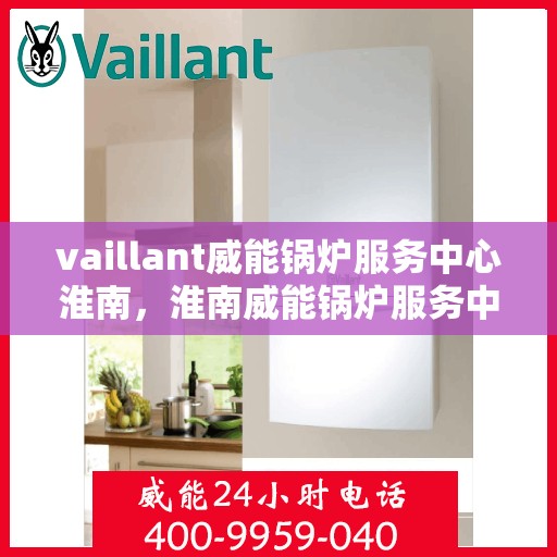 vaillant威能锅炉服务中心淮南，淮南威能锅炉服务中心，专业维护，高效运行