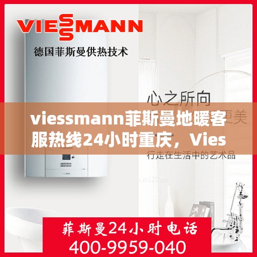 viessmann菲斯曼地暖客服热线24小时重庆，Viessmann菲斯曼地暖重庆24小时客服热线全攻略