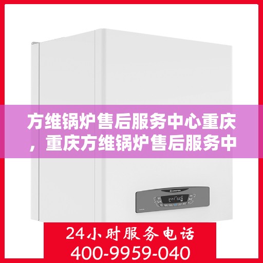 方维锅炉售后服务中心重庆，重庆方维锅炉售后服务中心，专业维护，无忧运行