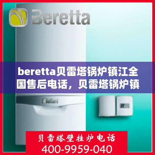 beretta贝雷塔锅炉镇江全国售后电话，贝雷塔锅炉镇江售后服务热线及全国售后电话汇总