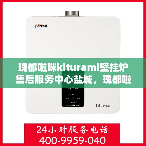 瑰都啦咪kiturami壁挂炉售后服务中心盐城，瑰都啦咪kiturami壁挂炉盐城售后服务中心，专业维修，贴心服务