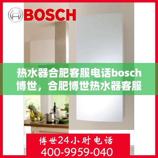 热水器合肥客服电话bosch博世，合肥博世热水器客服热线——您的专业咨询与售后保障