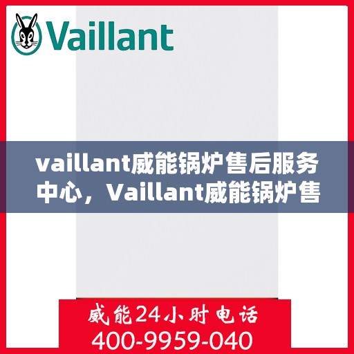 vaillant威能锅炉售后服务中心，Vaillant威能锅炉售后服务中心，专业维修与全方位服务