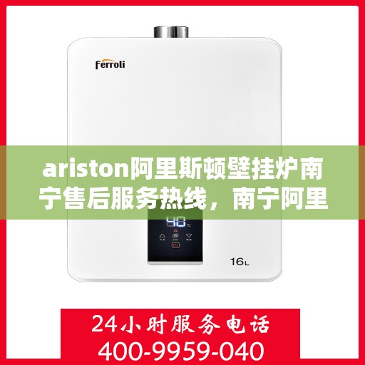 ariston阿里斯顿壁挂炉南宁售后服务热线，南宁阿里斯顿壁挂炉售后服务热线及专业维修支持