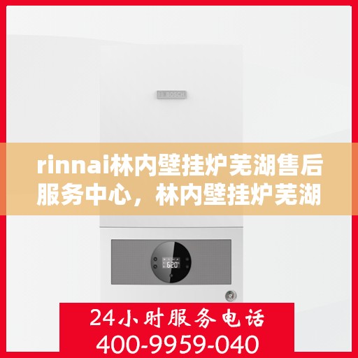 rinnai林内壁挂炉芜湖售后服务中心，林内壁挂炉芜湖售后服务中心，专业服务，温暖您的生活