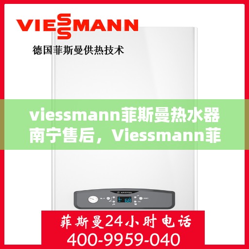 viessmann菲斯曼热水器南宁售后，Viessmann菲斯曼热水器南宁售后服务中心，专业维修与贴心服务