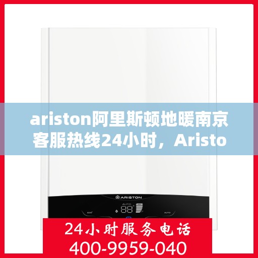 ariston阿里斯顿地暖南京客服热线24小时，Ariston阿里斯顿地暖南京全天候客服热线，贴心服务不打烊
