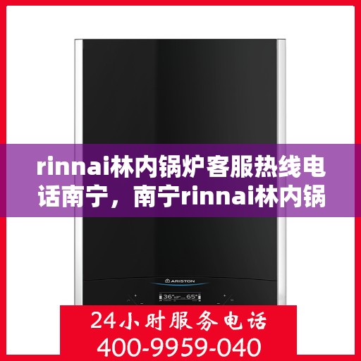rinnai林内锅炉客服热线电话南宁，南宁rinnai林内锅炉客服热线电话及售后服务指南