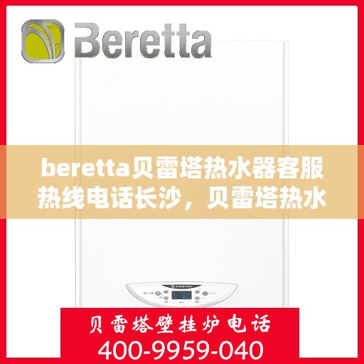 beretta贝雷塔热水器客服热线电话长沙，贝雷塔热水器长沙客服热线电话全解析