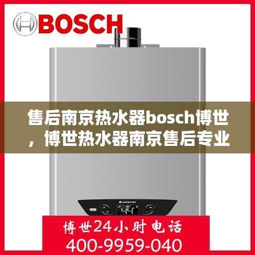 售后南京热水器bosch博世，博世热水器南京售后专业团队，为您提供全方位的维修与支持服务