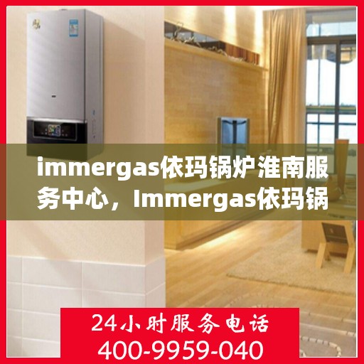 immergas依玛锅炉淮南服务中心，Immergas依玛锅炉淮南专业服务中心，高效、专业的维修与保养体验
