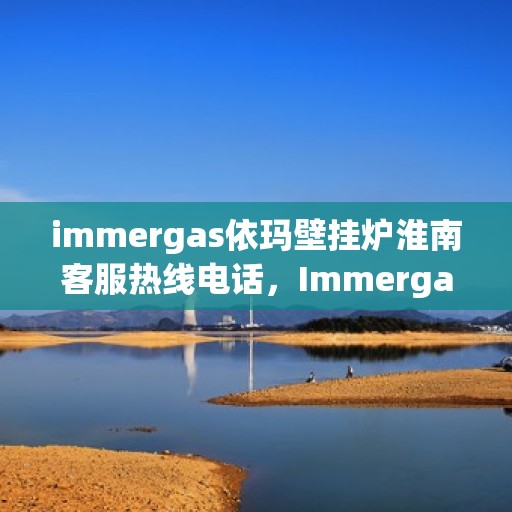 immergas依玛壁挂炉淮南客服热线电话，Immergas依玛壁挂炉淮南客服热线全攻略，解决您的暖心问题