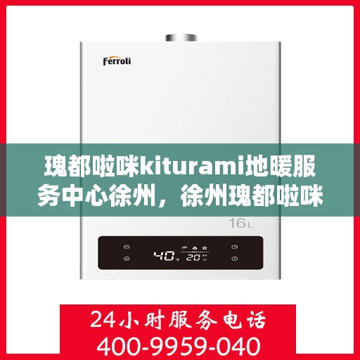 瑰都啦咪kiturami地暖服务中心徐州，徐州瑰都啦咪Kiturami地暖服务中心，专业品质，温暖您的生活