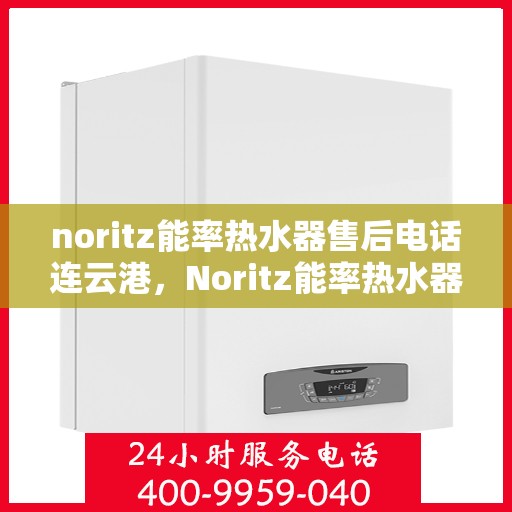 noritz能率热水器售后电话连云港，Noritz能率热水器连云港售后专线及维修服务指南