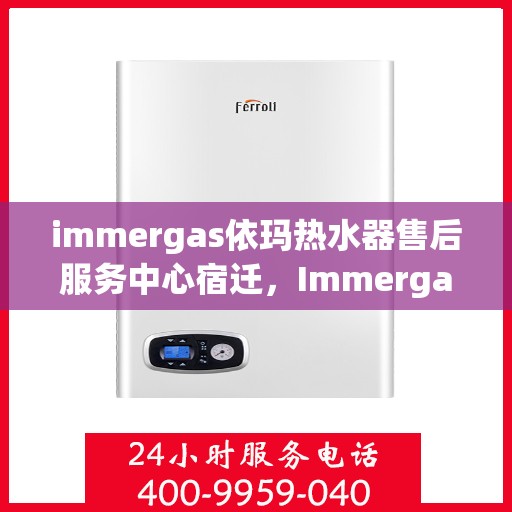 immergas依玛热水器售后服务中心宿迁，Immergas依玛热水器宿迁售后服务中心，专业维修与贴心服务