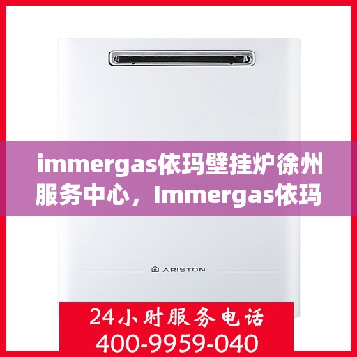 immergas依玛壁挂炉徐州服务中心，Immergas依玛壁挂炉徐州专业服务中心，高效、贴心的家居温暖守护者