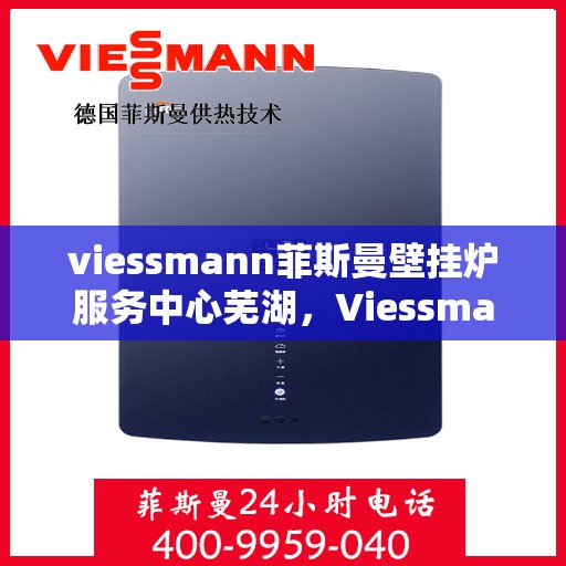 viessmann菲斯曼壁挂炉服务中心芜湖，Viessmann菲斯曼壁挂炉芜湖服务中心，专业维修与保养，温暖您的生活