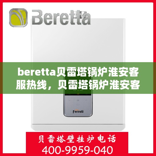beretta贝雷塔锅炉淮安客服热线，贝雷塔锅炉淮安客服热线，专业支持与解决方案的温暖热线