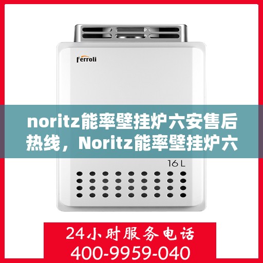 noritz能率壁挂炉六安售后热线，Noritz能率壁挂炉六安售后热线及维修服务全解析