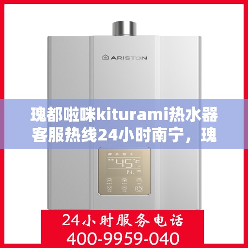 瑰都啦咪kiturami热水器客服热线24小时南宁，瑰都啦咪kiturami热水器南宁24小时客服热线全面服务