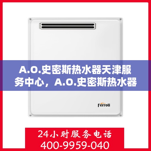 A.O.史密斯热水器天津服务中心，A.O.史密斯热水器天津专业服务中心，高效服务，温暖您的生活