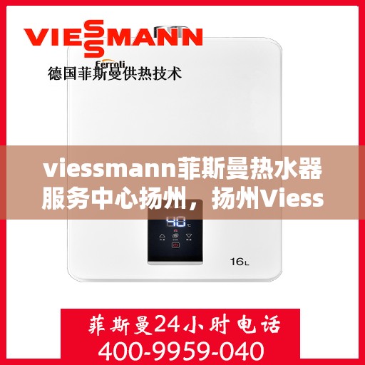 viessmann菲斯曼热水器服务中心扬州，扬州Viessmann菲斯曼热水器专业服务中心